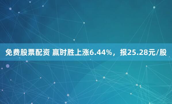 免费股票配资 赢时胜上涨6.44%，报25.28元/股