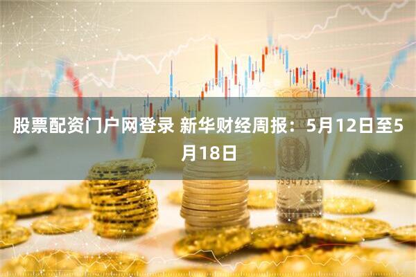 股票配资门户网登录 新华财经周报：5月12日至5月18日