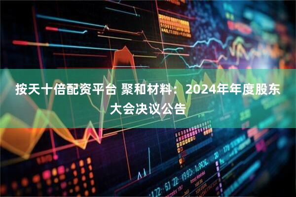 按天十倍配资平台 聚和材料：2024年年度股东大会决议公告