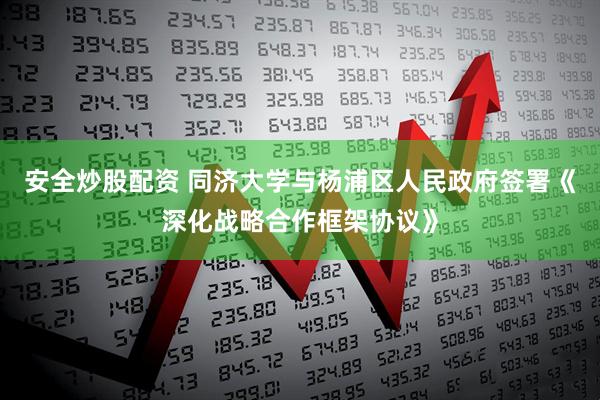 安全炒股配资 同济大学与杨浦区人民政府签署《深化战略合作框架协议》