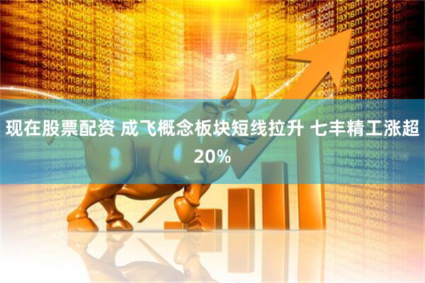 现在股票配资 成飞概念板块短线拉升 七丰精工涨超20%