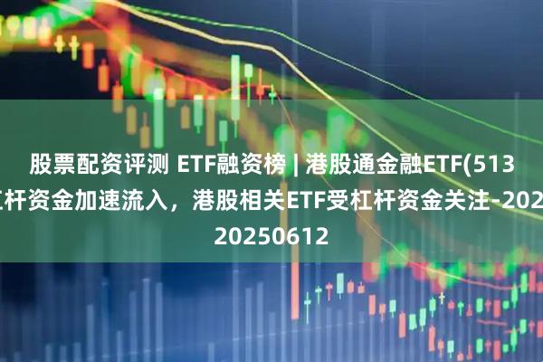 股票配资评测 ETF融资榜 | 港股通金融ETF(513190)杠杆资金加速流入，港股相关ETF受杠杆资金关注-20250612
