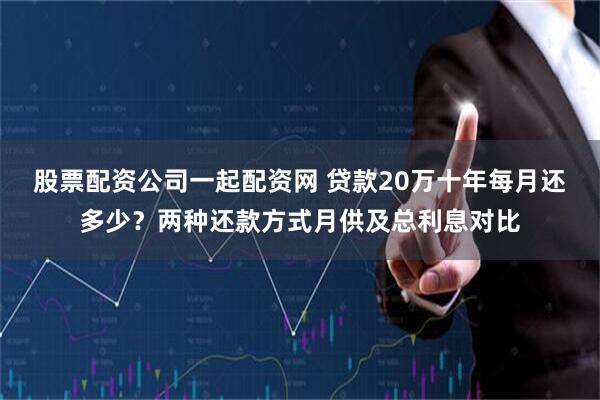 股票配资公司一起配资网 贷款20万十年每月还多少？两种还款方式月供及总利息对比