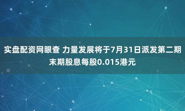 实盘配资网眼查 力量发展将于7月31日派发第二期末期股息每股0.015港元