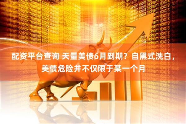配资平台查询 天量美债6月到期？自黑式洗白，美债危险并不仅限于某一个月