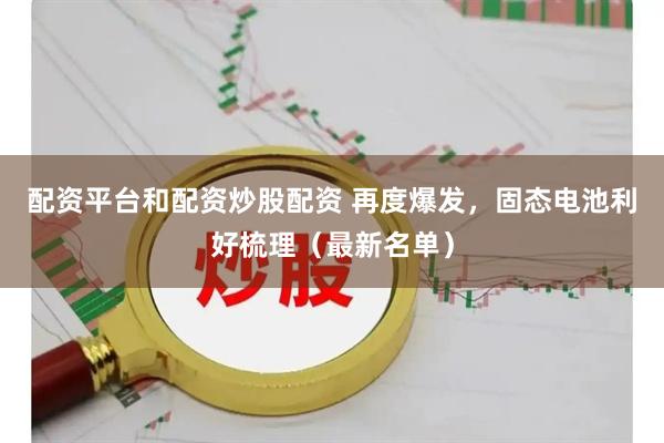 配资平台和配资炒股配资 再度爆发，固态电池利好梳理（最新名单）