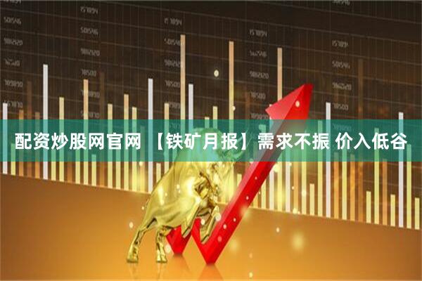 配资炒股网官网 【铁矿月报】需求不振 价入低谷