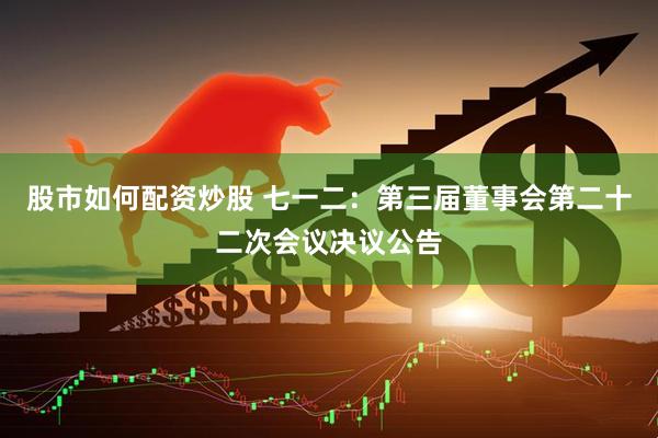 股市如何配资炒股 七一二：第三届董事会第二十二次会议决议公告