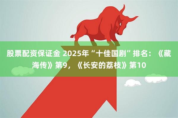 股票配资保证金 2025年“十佳国剧”排名：《藏海传》第9，《长安的荔枝》第10
