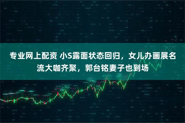 专业网上配资 小S露面状态回归，女儿办画展名流大咖齐聚，郭台铭妻子也到场