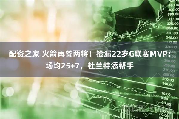 配资之家 火箭再签两将！捡漏22岁G联赛MVP：场均25+7，杜兰特添帮手
