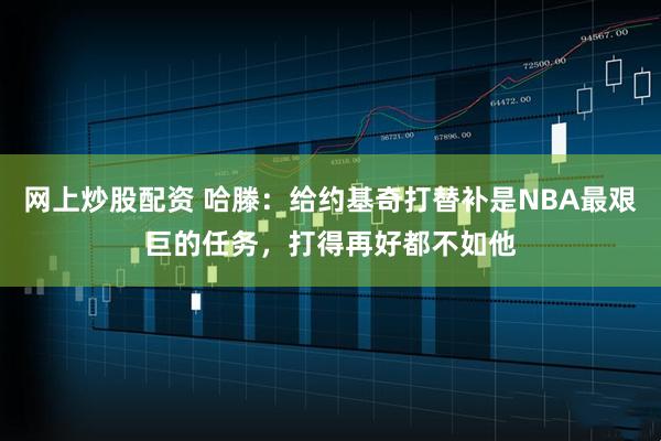 网上炒股配资 哈滕：给约基奇打替补是NBA最艰巨的任务，打得再好都不如他