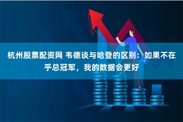 杭州股票配资网 韦德谈与哈登的区别：如果不在乎总冠军，我的数据会更好