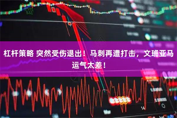 杠杆策略 突然受伤退出！马刺再遭打击，文班亚马运气太差！