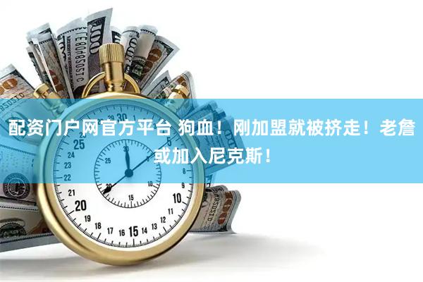 配资门户网官方平台 狗血！刚加盟就被挤走！老詹或加入尼克斯！