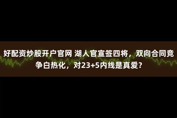 好配资炒股开户官网 湖人官宣签四将，双向合同竞争白热化，对23+5内线是真爱？