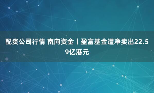 配资公司行情 南向资金丨盈富基金遭净卖出22.59亿港元
