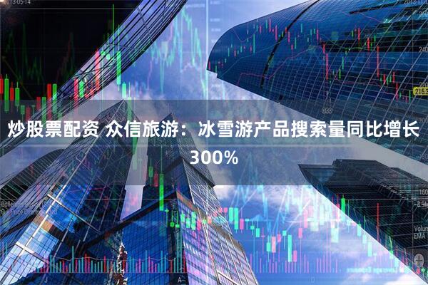 炒股票配资 众信旅游：冰雪游产品搜索量同比增长300%